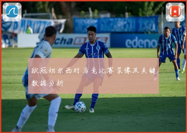 欧冠切尔西对马竞比赛录像及关键数据分析