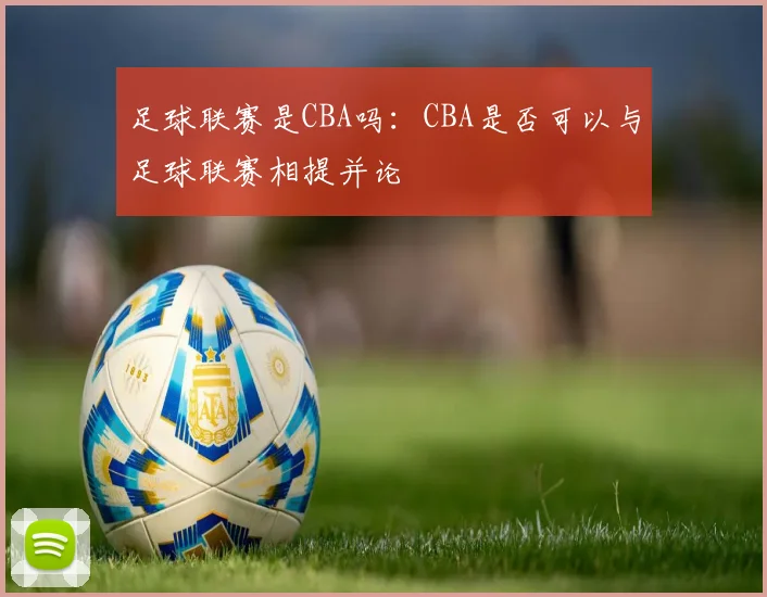 足球联赛是CBA吗：CBA是否可以与足球联赛相提并论