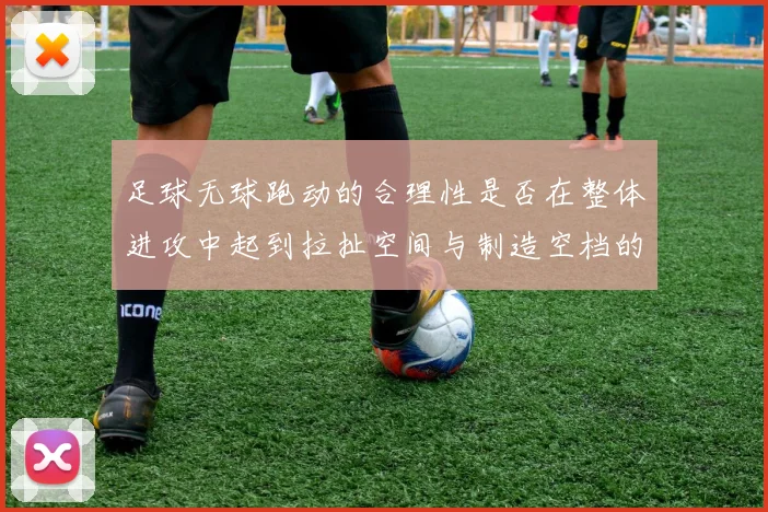 足球无球跑动的合理性是否在整体进攻中起到拉扯空间与制造空档的作用