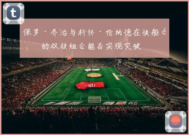 保罗·乔治与科怀·伦纳德在快船队的双核组合能否实现突破