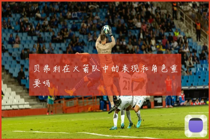 贝弗利在火箭队中的表现和角色重要吗