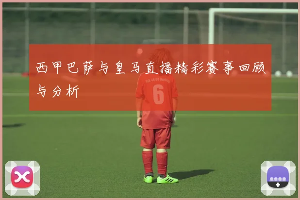 西甲巴萨与皇马直播精彩赛事回顾与分析