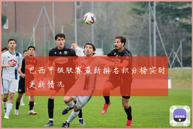 巴西甲级联赛最新排名积分榜实时更新情况