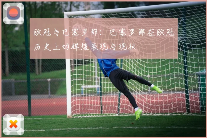 欧冠与巴塞罗那：巴塞罗那在欧冠历史上的辉煌表现与现状