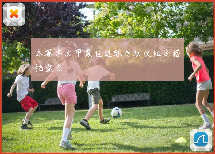 本赛季法甲最佳进球与助攻组合搭档盘点