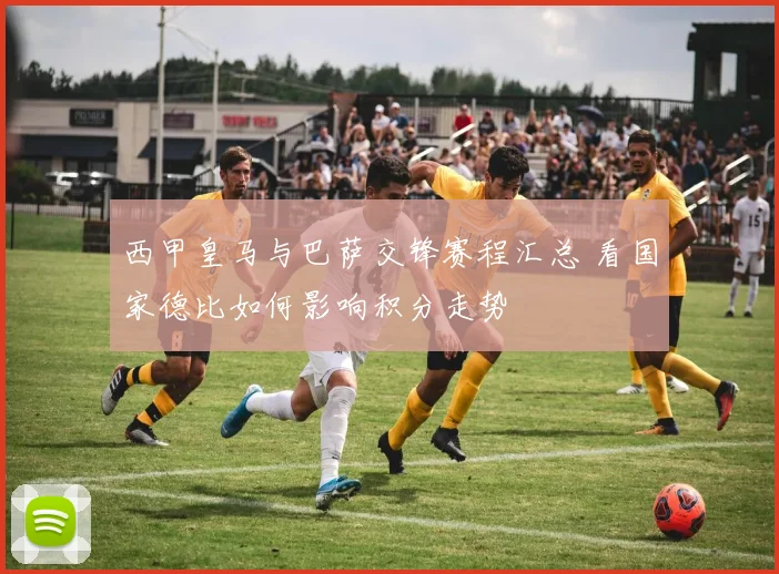 西甲皇马与巴萨交锋赛程汇总 看国家德比如何影响积分走势